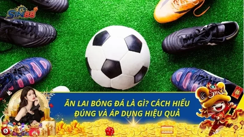 Ăn Lai Bóng Đá Là Gì? Cách Hiểu Đúng Và Áp Dụng Hiệu Quả